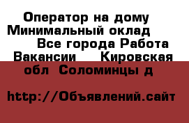 Оператор на дому › Минимальный оклад ­ 40 000 - Все города Работа » Вакансии   . Кировская обл.,Соломинцы д.